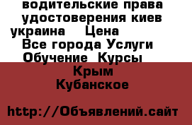 водительские права удостоверения киев украина  › Цена ­ 12 000 - Все города Услуги » Обучение. Курсы   . Крым,Кубанское